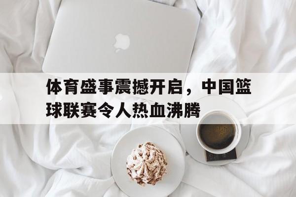 九州娱乐官网-体育盛事震撼开启，中国篮球联赛令人热血沸腾的简单介绍