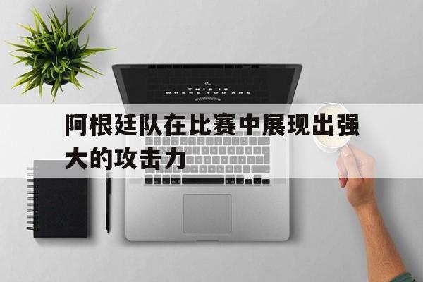 阿根廷队在比赛中展现出强大的攻击力(阿根廷队在比赛中展现出强大的攻击力英语) 阿根廷队在比赛中展现出强大的攻击力(阿根廷队在比赛中展现出强大的攻击力英语)