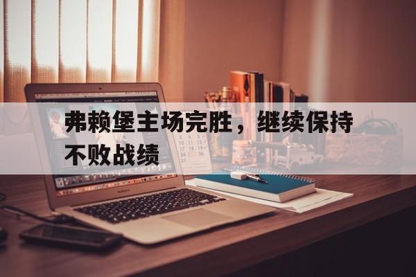 关于弗赖堡主场完胜，继续保持不败战绩的信息