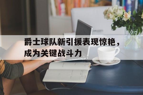 九州官方网站-包含爵士球队新引援表现惊艳，成为关键战斗力的词条