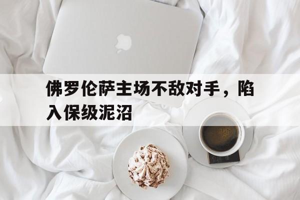 九州官方网站-关于佛罗伦萨主场不敌对手，陷入保级泥沼的信息