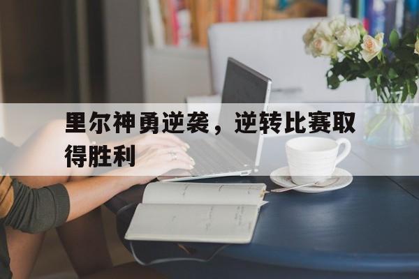 九州娱乐官网-里尔神勇逆袭，逆转比赛取得胜利(河海大学里尔学院)