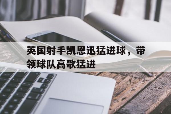 九州娱乐登录入口-真大英帝星!凯恩4分钟梅开二度 神纪录笑傲英超