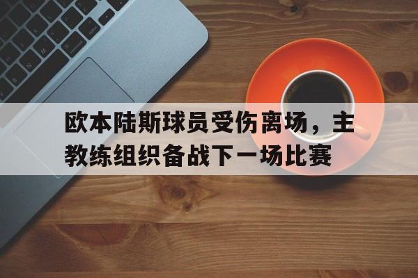 欧本陆斯球员受伤离场，主教练组织备战下一场比赛的简单介绍