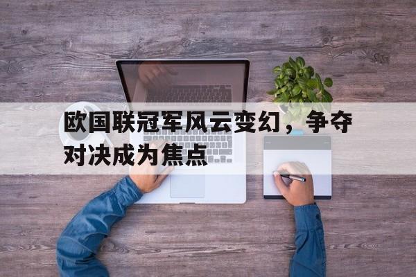 九州娱乐登录入口-关于欧国联冠军风云变幻，争夺对决成为焦点的信息