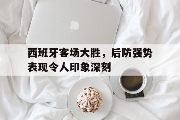 西班牙客场大胜,后防强势表现令人印象深刻的简单介绍 西班牙客场大胜,后防强势表现令人印象深刻的简单介绍