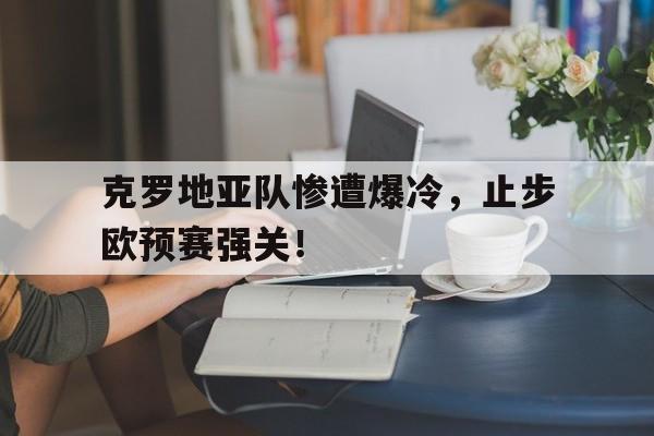 克罗地亚队惨遭爆冷,止步欧预赛强关!的简单介绍 克罗地亚队惨遭爆冷,止步欧预赛强关!的简单介绍