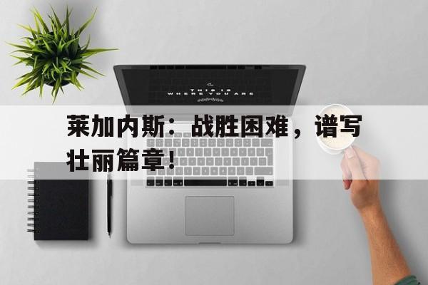 莱加内斯：战胜困难，谱写壮丽篇章！的简单介绍