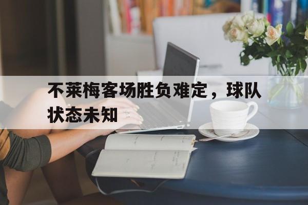 九州官方网站-关于不莱梅客场胜负难定，球队状态未知的信息