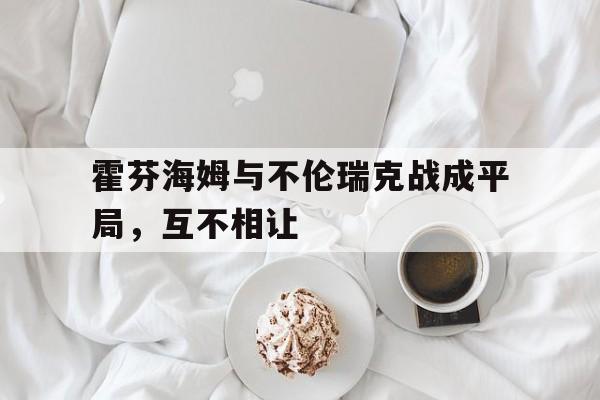 九州平台-包含霍芬海姆与不伦瑞克战成平局，互不相让的词条